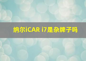 纳尔iCAR i7是杂牌子吗